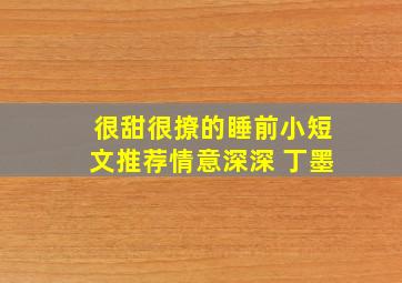 很甜很撩的睡前小短文推荐情意深深 丁墨